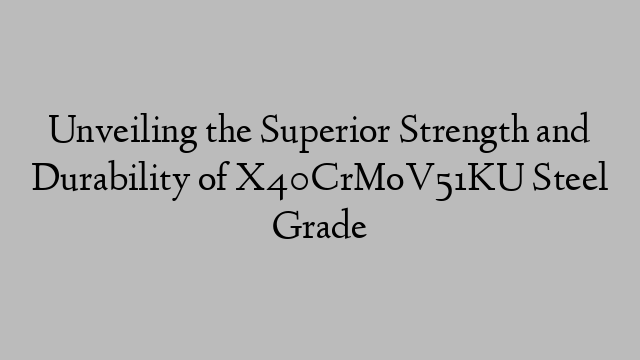 Unveiling the Superior Strength and Durability of X40CrMoV51KU Steel Grade