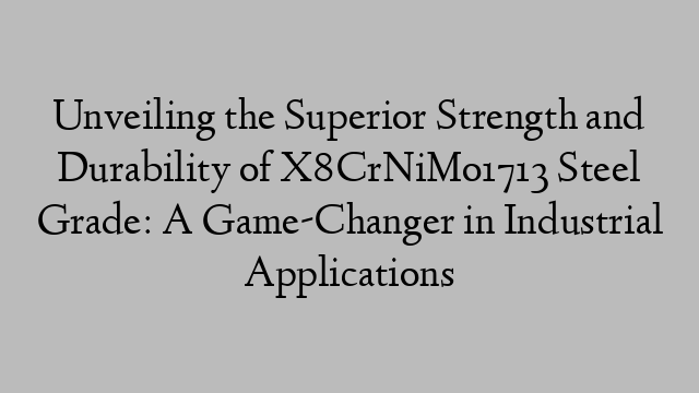 Unveiling the Superior Strength and Durability of X8CrNiMo1713 Steel Grade: A Game-Changer in Industrial Applications