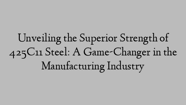 Unveiling the Superior Strength of 425C11 Steel: A Game-Changer in the Manufacturing Industry