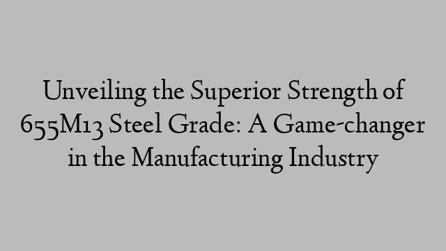 Unveiling the Superior Strength of 655M13 Steel Grade: A Game-changer in the Manufacturing Industry