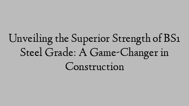 Unveiling the Superior Strength of BS1 Steel Grade: A Game-Changer in Construction