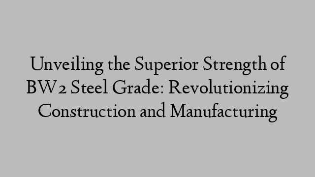 Unveiling the Superior Strength of BW2 Steel Grade: Revolutionizing Construction and Manufacturing