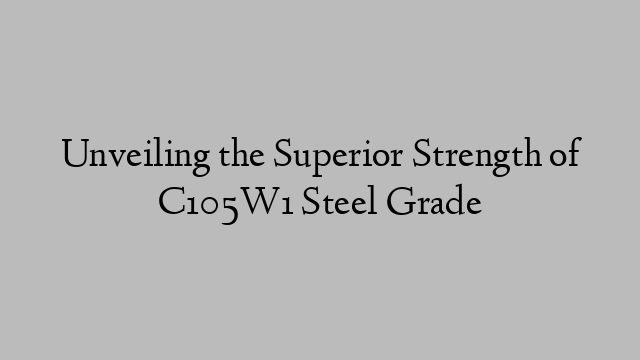 Unveiling the Superior Strength of C105W1 Steel Grade