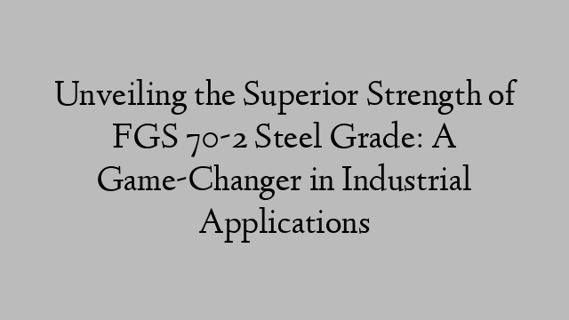 Unveiling the Superior Strength of FGS 70-2 Steel Grade: A Game-Changer in Industrial Applications