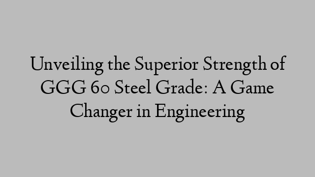 Unveiling the Superior Strength of GGG 60 Steel Grade: A Game Changer in Engineering