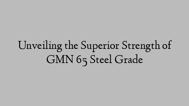 Unveiling the Superior Strength of GMN 65 Steel Grade