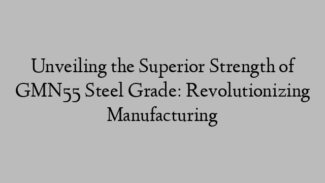 Unveiling the Superior Strength of GMN55 Steel Grade: Revolutionizing Manufacturing