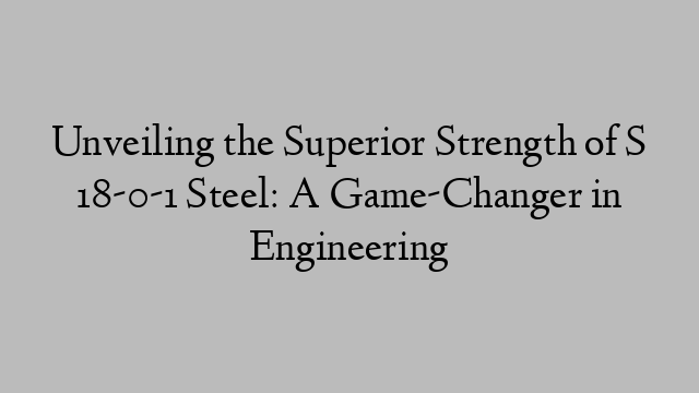 Unveiling the Superior Strength of S 18-0-1 Steel: A Game-Changer in Engineering