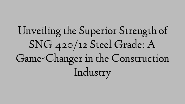 Unveiling the Superior Strength of SNG 420/12 Steel Grade: A Game-Changer in the Construction Industry