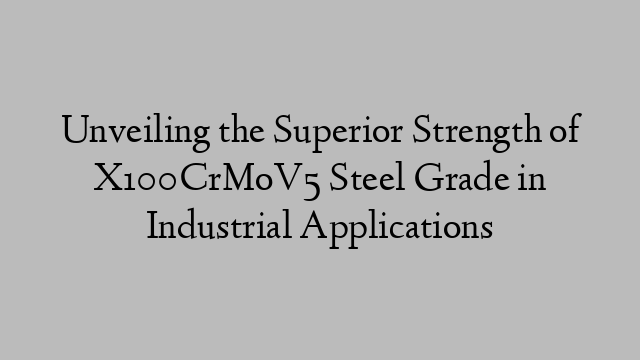 Unveiling the Superior Strength of X100CrMoV5 Steel Grade in Industrial Applications