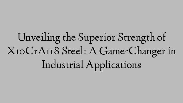 Unveiling the Superior Strength of X10CrA118 Steel: A Game-Changer in Industrial Applications