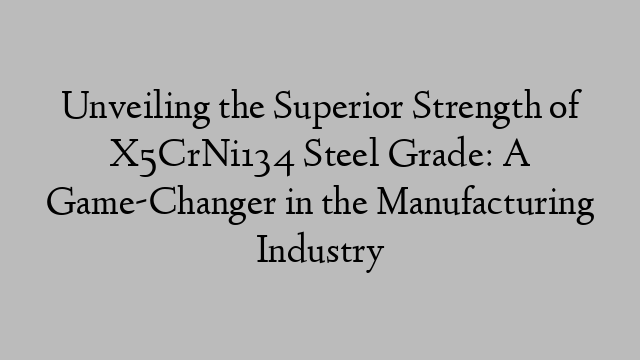 Unveiling the Superior Strength of X5CrNi134 Steel Grade: A Game-Changer in the Manufacturing Industry