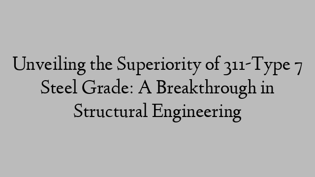 Unveiling the Superiority of 311-Type 7 Steel Grade: A Breakthrough in Structural Engineering