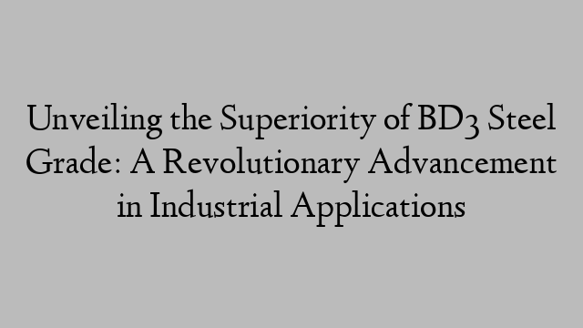 Unveiling the Superiority of BD3 Steel Grade: A Revolutionary Advancement in Industrial Applications