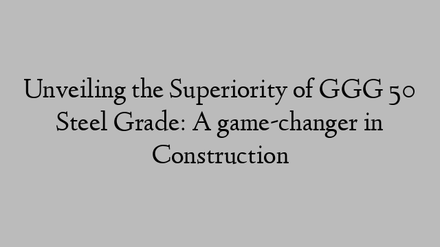 Unveiling the Superiority of GGG 50 Steel Grade: A game-changer in Construction