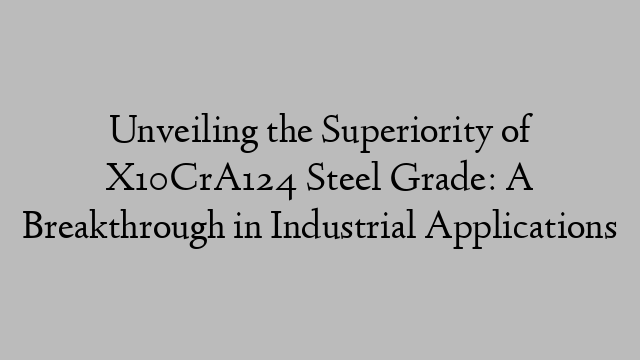 Unveiling the Superiority of X10CrA124 Steel Grade: A Breakthrough in Industrial Applications