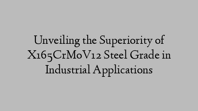 Unveiling the Superiority of X165CrMoV12 Steel Grade in Industrial Applications