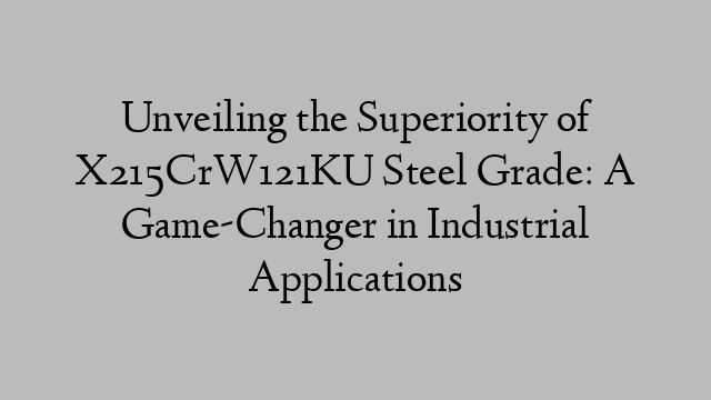 Unveiling the Superiority of X215CrW121KU Steel Grade: A Game-Changer in Industrial Applications