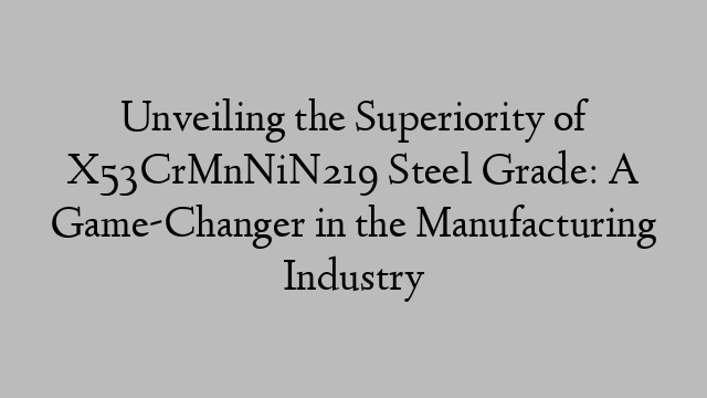 Unveiling the Superiority of X53CrMnNiN219 Steel Grade: A Game-Changer in the Manufacturing Industry