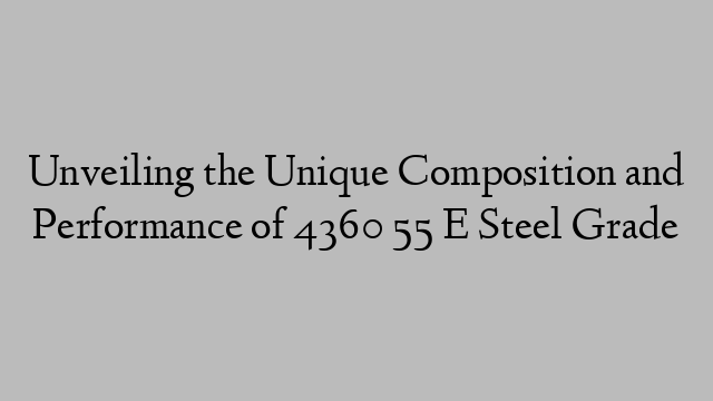 Unveiling the Unique Composition and Performance of 4360 55 E Steel Grade