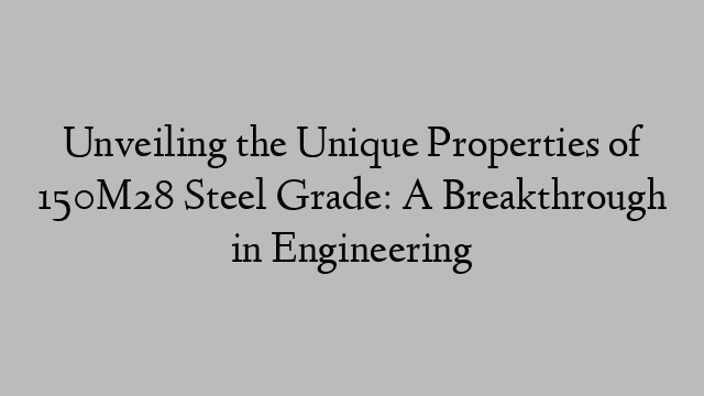 Unveiling the Unique Properties of 150M28 Steel Grade: A Breakthrough in Engineering