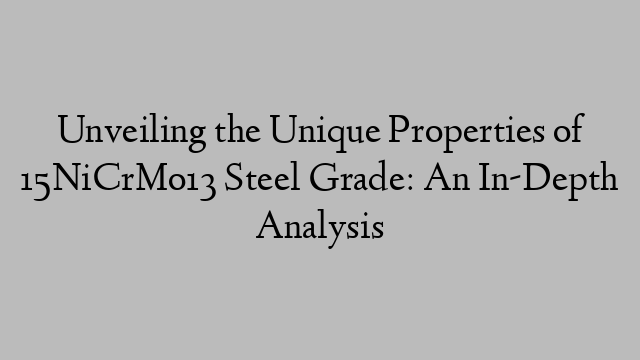 Unveiling the Unique Properties of 15NiCrMo13 Steel Grade: An In-Depth Analysis