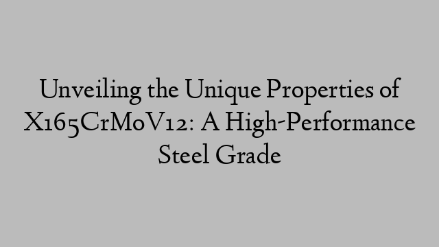 Unveiling the Unique Properties of X165CrMoV12: A High-Performance Steel Grade