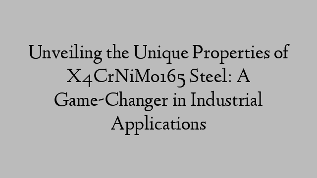 Unveiling the Unique Properties of X4CrNiMo165 Steel: A Game-Changer in Industrial Applications