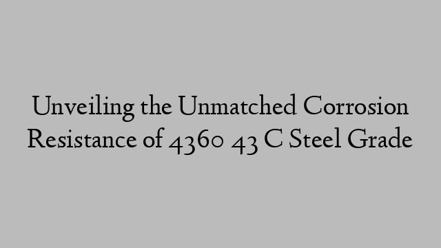 Unveiling the Unmatched Corrosion Resistance of 4360 43 C Steel Grade