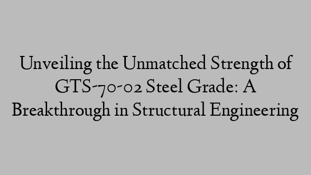 Unveiling the Unmatched Strength of GTS-70-02 Steel Grade: A Breakthrough in Structural Engineering