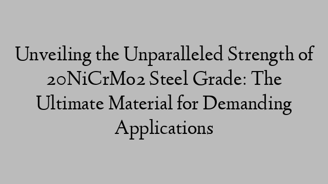 Unveiling the Unparalleled Strength of 20NiCrMo2 Steel Grade: The Ultimate Material for Demanding Applications