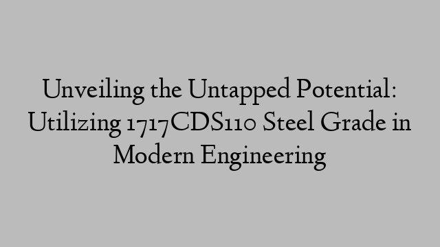 Unveiling the Untapped Potential: Utilizing 1717CDS110 Steel Grade in Modern Engineering