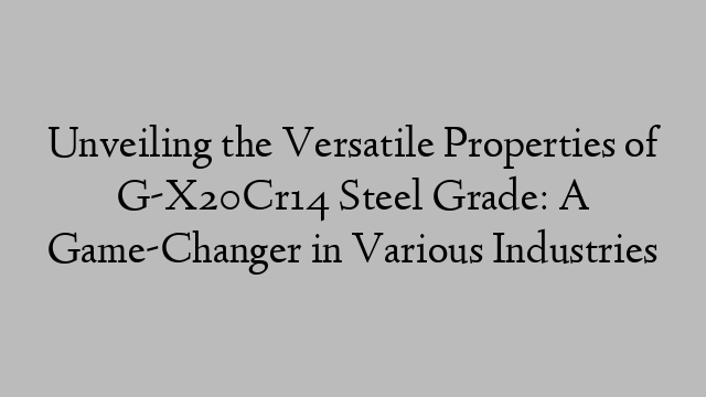 Unveiling the Versatile Properties of G-X20Cr14 Steel Grade: A Game-Changer in Various Industries