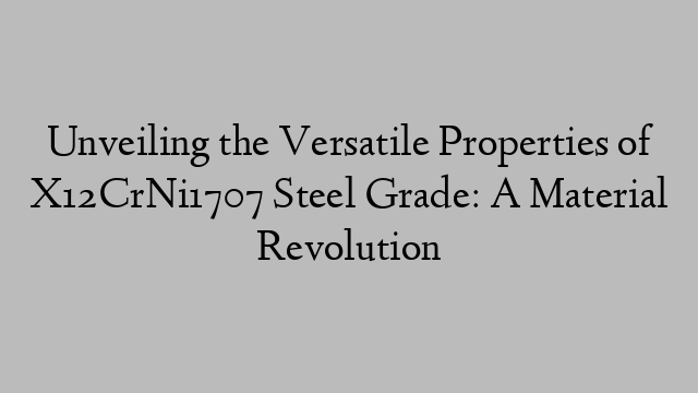 Unveiling the Versatile Properties of X12CrNi1707 Steel Grade: A Material Revolution