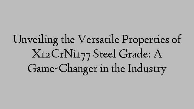 Unveiling the Versatile Properties of X12CrNi177 Steel Grade: A Game-Changer in the Industry