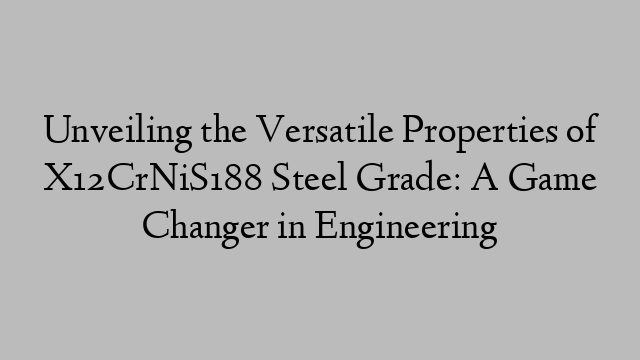 Unveiling the Versatile Properties of X12CrNiS188 Steel Grade: A Game Changer in Engineering