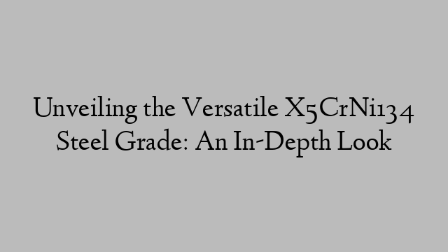 Unveiling the Versatile X5CrNi134 Steel Grade: An In-Depth Look