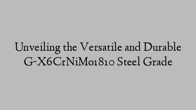 Unveiling the Versatile and Durable G-X6CrNiMo1810 Steel Grade