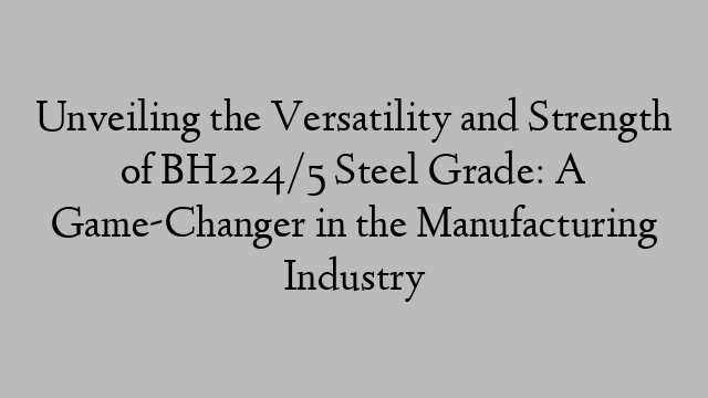 Unveiling the Versatility and Strength of BH224/5 Steel Grade: A Game-Changer in the Manufacturing Industry