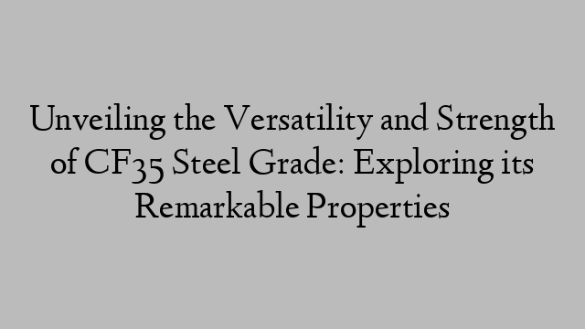 Unveiling the Versatility and Strength of CF35 Steel Grade: Exploring its Remarkable Properties