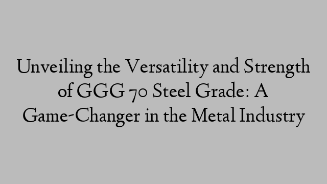 Unveiling the Versatility and Strength of GGG 70 Steel Grade: A Game-Changer in the Metal Industry