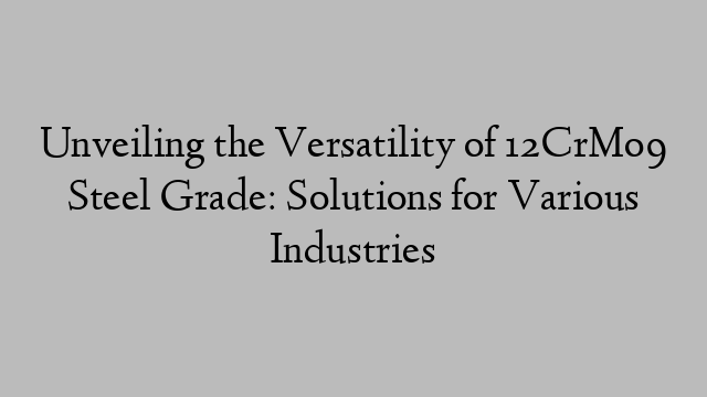 Unveiling the Versatility of 12CrMo9 Steel Grade: Solutions for Various Industries