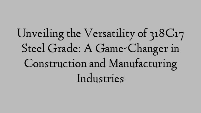 Unveiling the Versatility of 318C17 Steel Grade: A Game-Changer in Construction and Manufacturing Industries