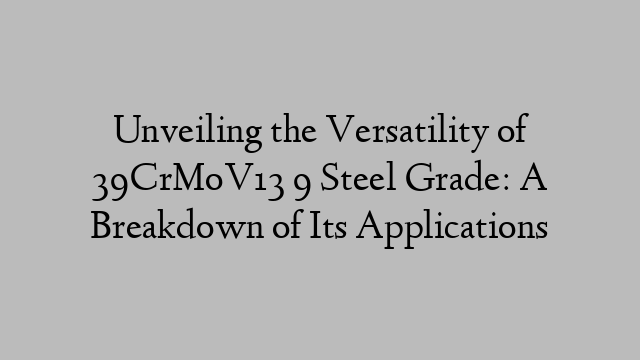 Unveiling the Versatility of 39CrMoV13 9 Steel Grade: A Breakdown of Its Applications