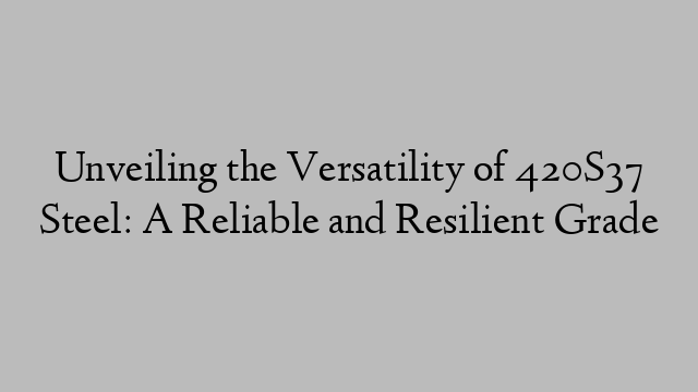 Unveiling the Versatility of 420S37 Steel: A Reliable and Resilient Grade