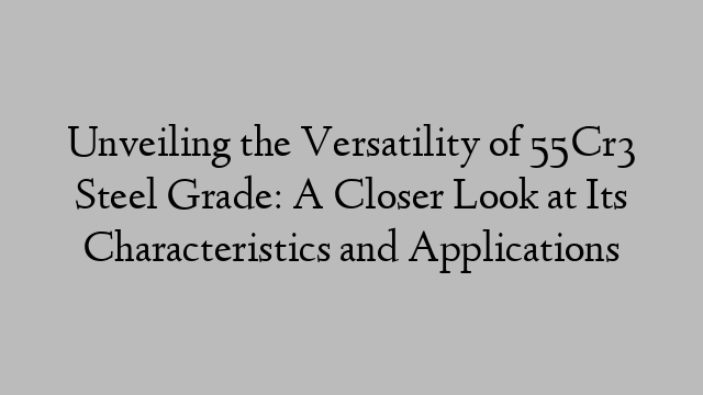 Unveiling the Versatility of 55Cr3 Steel Grade: A Closer Look at Its Characteristics and Applications