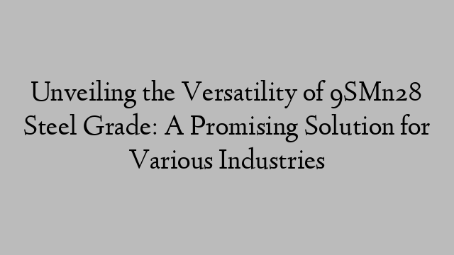 Unveiling the Versatility of 9SMn28 Steel Grade: A Promising Solution for Various Industries