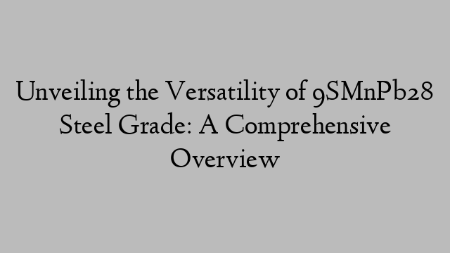 Unveiling the Versatility of 9SMnPb28 Steel Grade: A Comprehensive Overview