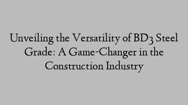 Unveiling the Versatility of BD3 Steel Grade: A Game-Changer in the Construction Industry