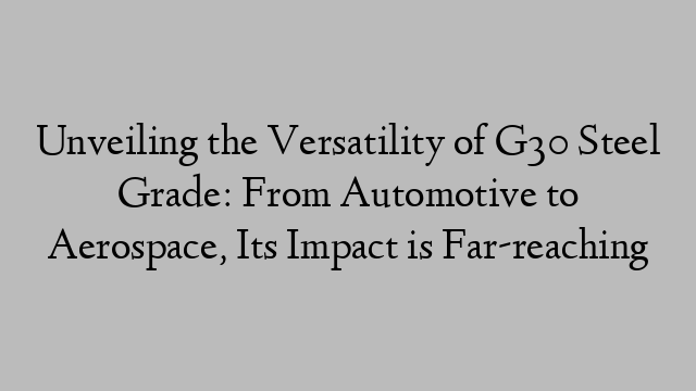 Unveiling the Versatility of G30 Steel Grade: From Automotive to Aerospace, Its Impact is Far-reaching